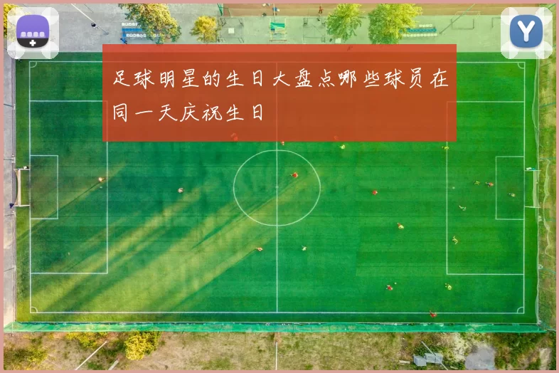 足球明星的生日大盘点哪些球员在同一天庆祝生日