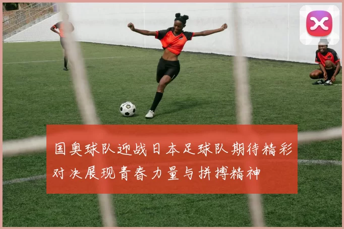 国奥球队迎战日本足球队期待精彩对决展现青春力量与拼搏精神