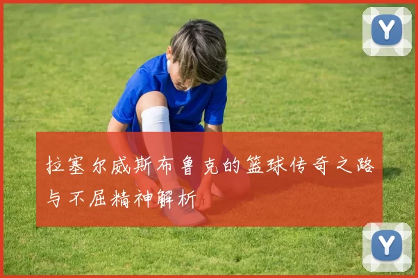 拉塞尔威斯布鲁克的篮球传奇之路与不屈精神解析