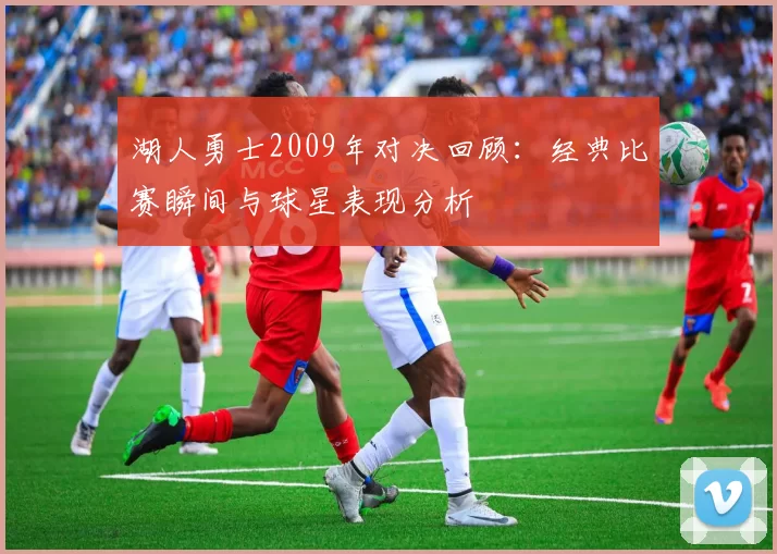 湖人勇士2009年对决回顾：经典比赛瞬间与球星表现分析