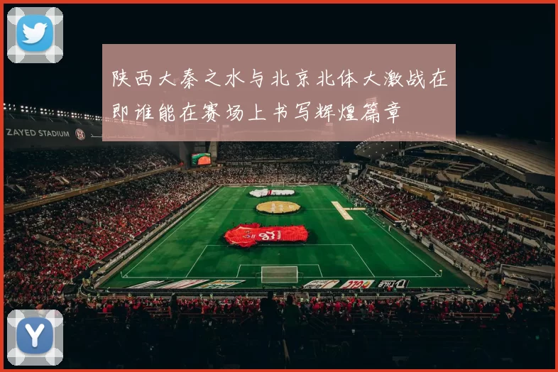 陕西大秦之水与北京北体大激战在即谁能在赛场上书写辉煌篇章