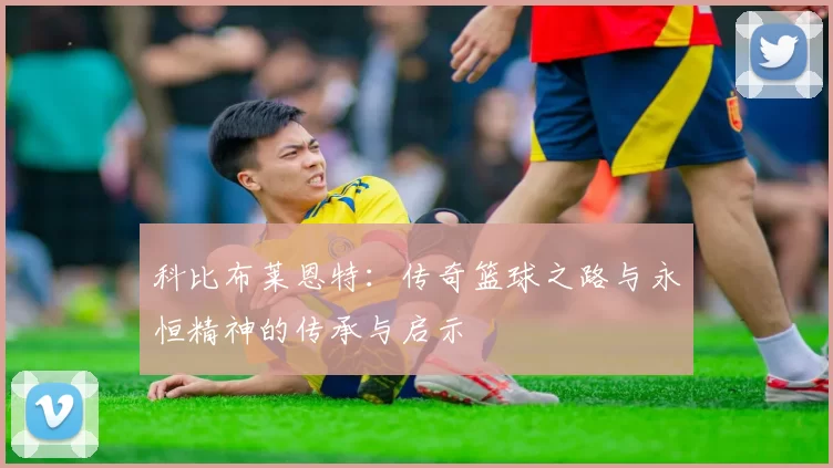科比布莱恩特：传奇篮球之路与永恒精神的传承与启示
