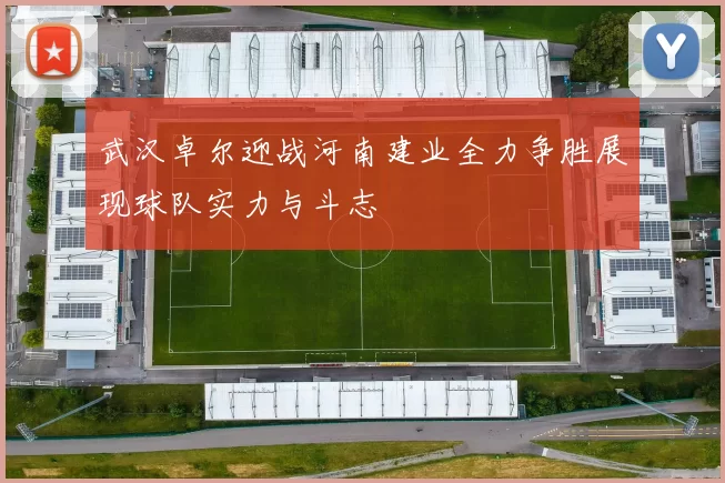 武汉卓尔迎战河南建业全力争胜展现球队实力与斗志
