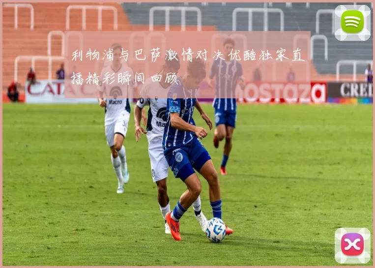 利物浦与巴萨激情对决优酷独家直播精彩瞬间回顾