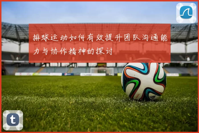 排球运动如何有效提升团队沟通能力与协作精神的探讨