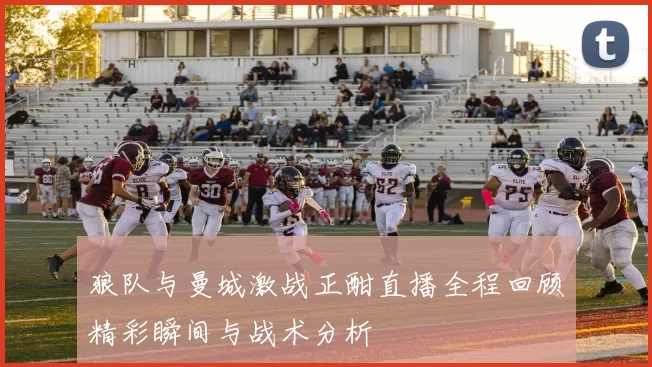 狼队与曼城激战正酣直播全程回顾精彩瞬间与战术分析