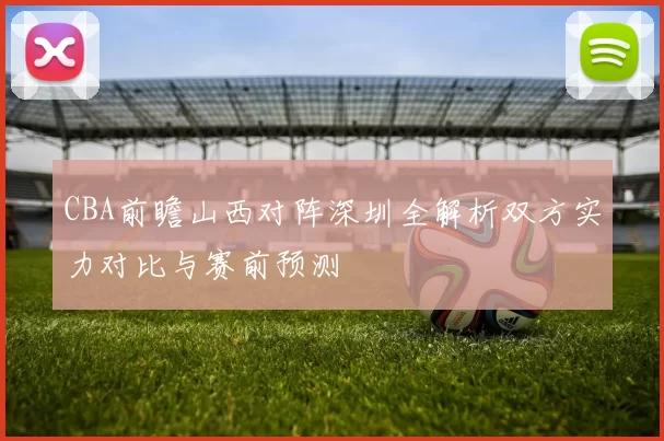 CBA前瞻山西对阵深圳全解析双方实力对比与赛前预测