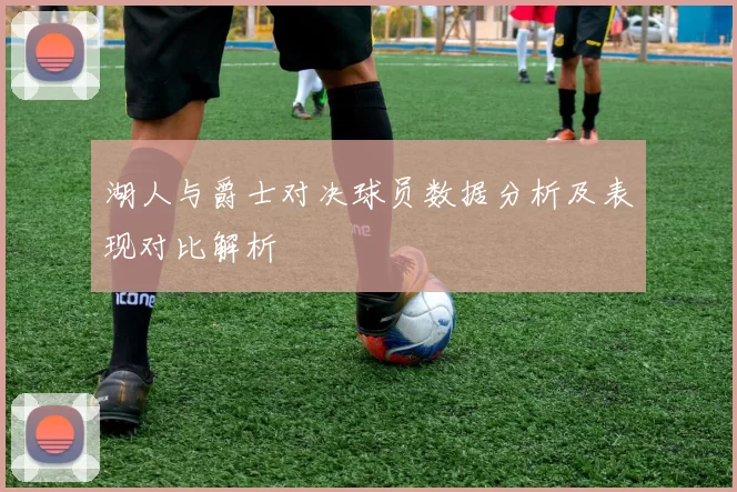 湖人与爵士对决球员数据分析及表现对比解析