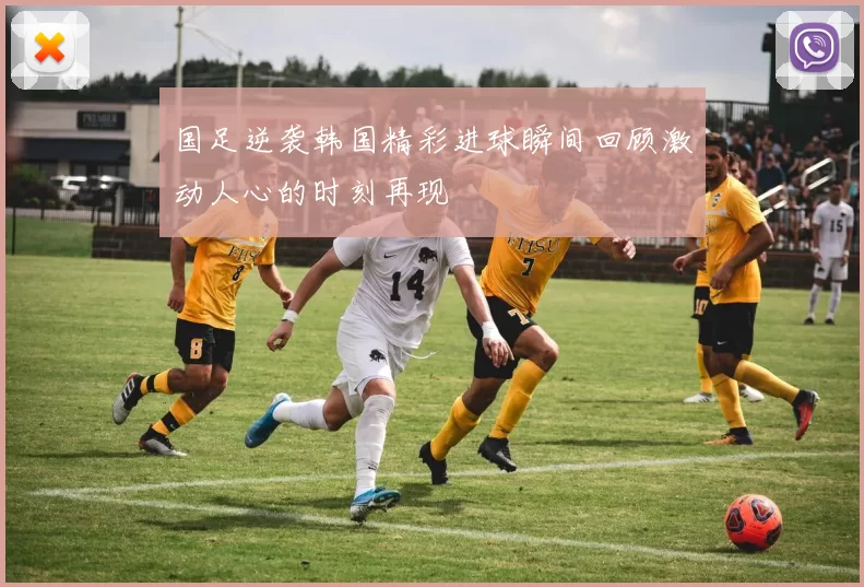 国足逆袭韩国精彩进球瞬间回顾激动人心的时刻再现