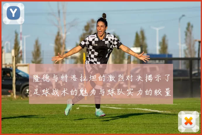 隆德与特洛拉坦的激烈对决揭示了足球战术的魅力与球队实力的较量