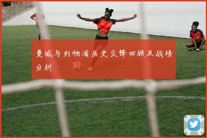 曼城与利物浦历史交锋回顾及战绩分析